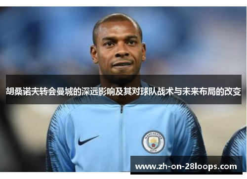 胡桑诺夫转会曼城的深远影响及其对球队战术与未来布局的改变