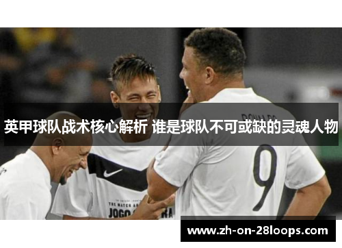 英甲球队战术核心解析 谁是球队不可或缺的灵魂人物
