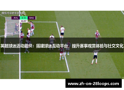 英超球迷活动组织：搭建球迷互动平台，提升赛事观赏体验与社交文化