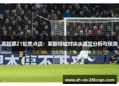 英超第21轮焦点战：莱斯特城对决水晶宫分析与预测