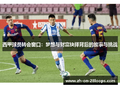 西甲球员转会窗口：梦想与财富抉择背后的故事与挑战