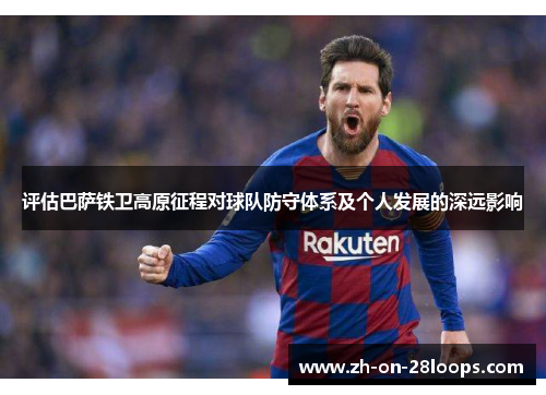 评估巴萨铁卫高原征程对球队防守体系及个人发展的深远影响