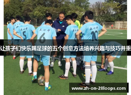 让孩子们快乐踢足球的五个创意方法培养兴趣与技巧并重