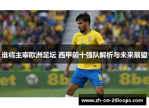 谁将主宰欧洲足坛 西甲前十强队解析与未来展望