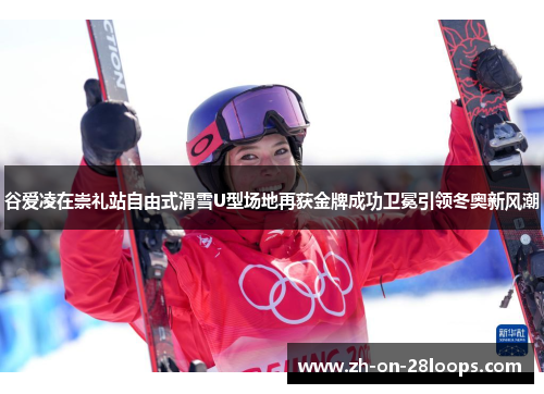 谷爱凌在崇礼站自由式滑雪U型场地再获金牌成功卫冕引领冬奥新风潮