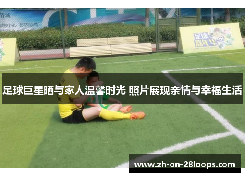 足球巨星晒与家人温馨时光 照片展现亲情与幸福生活