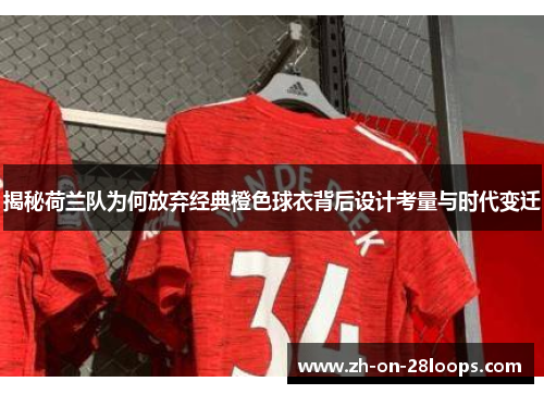 揭秘荷兰队为何放弃经典橙色球衣背后设计考量与时代变迁