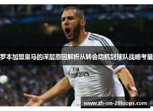 罗本加盟皇马的深层原因解析从转会动机到球队战略考量