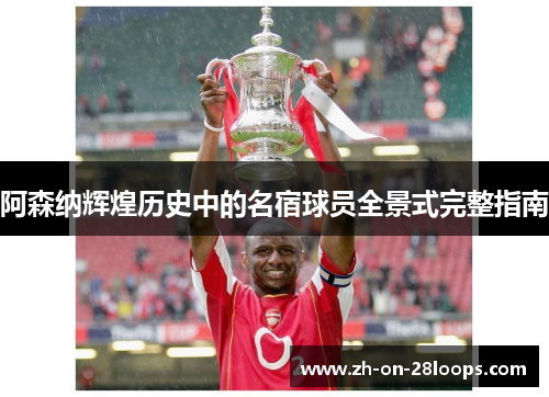 阿森纳辉煌历史中的名宿球员全景式完整指南