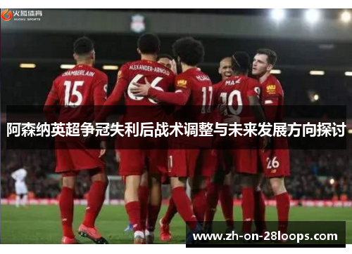 阿森纳英超争冠失利后战术调整与未来发展方向探讨