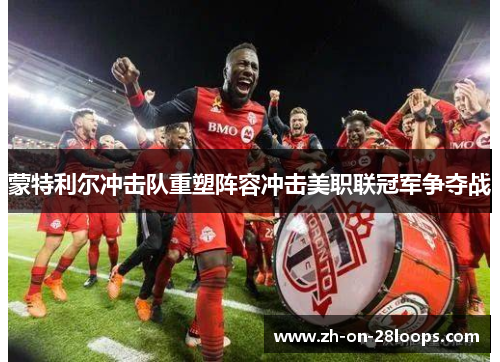 蒙特利尔冲击队重塑阵容冲击美职联冠军争夺战 蒙特利尔冲击队重塑阵容冲击美职联冠军争夺战