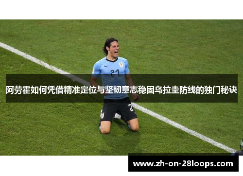 阿劳霍如何凭借精准定位与坚韧意志稳固乌拉圭防线的独门秘诀
