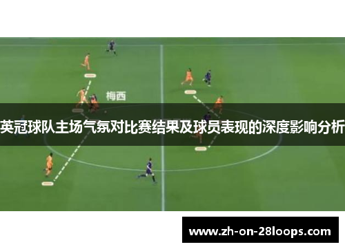 英冠球队主场气氛对比赛结果及球员表现的深度影响分析 英冠球队主场气氛对比赛结果及球员表现的深度影响分析