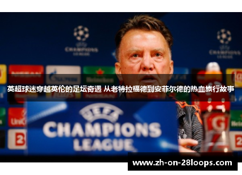 英超球迷穿越英伦的足坛奇遇 从老特拉福德到安菲尔德的热血旅行故事 英超球迷穿越英伦的足坛奇遇 从老特拉福德到安菲尔德的热血旅行故事