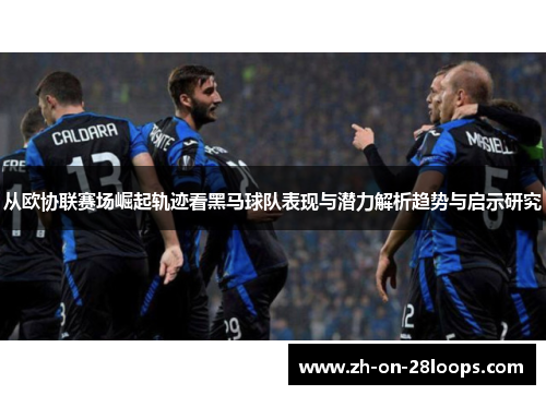 从欧协联赛场崛起轨迹看黑马球队表现与潜力解析趋势与启示研究
