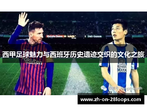 西甲足球魅力与西班牙历史遗迹交织的文化之旅