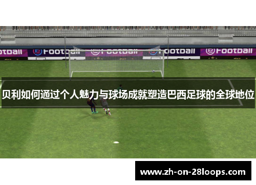 贝利如何通过个人魅力与球场成就塑造巴西足球的全球地位 贝利如何通过个人魅力与球场成就塑造巴西足球的全球地位