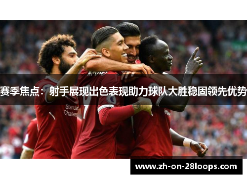 赛季焦点:射手展现出色表现助力球队大胜稳固领先优势 赛季焦点:射手展现出色表现助力球队大胜稳固领先优势