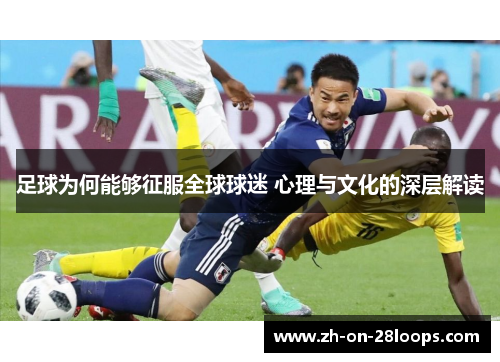 足球为何能够征服全球球迷 心理与文化的深层解读 足球为何能够征服全球球迷 心理与文化的深层解读