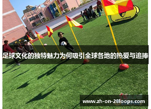 足球文化的独特魅力为何吸引全球各地的热爱与追捧