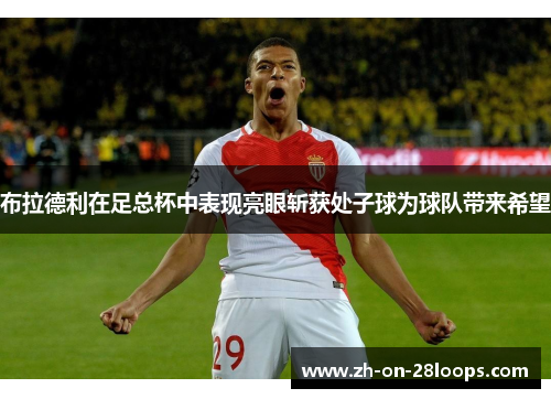 布拉德利在足总杯中表现亮眼斩获处子球为球队带来希望 布拉德利在足总杯中表现亮眼斩获处子球为球队带来希望