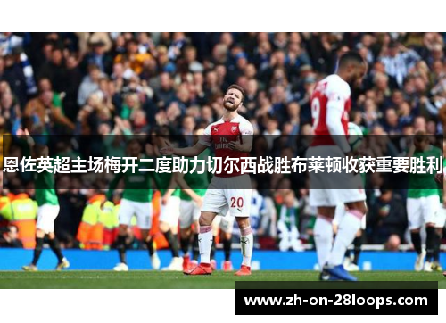 恩佐英超主场梅开二度助力切尔西战胜布莱顿收获重要胜利