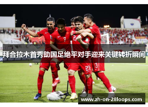 拜合拉木首秀助国足绝平对手迎来关键转折瞬间 拜合拉木首秀助国足绝平对手迎来关键转折瞬间