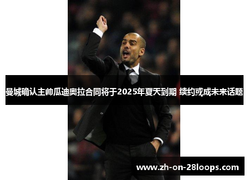 曼城确认主帅瓜迪奥拉合同将于2025年夏天到期 续约或成未来话题 曼城确认主帅瓜迪奥拉合同将于2025年夏天到期 续约或成未来话题