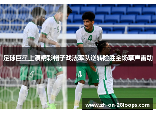 足球巨星上演精彩帽子戏法率队逆转险胜全场掌声雷动