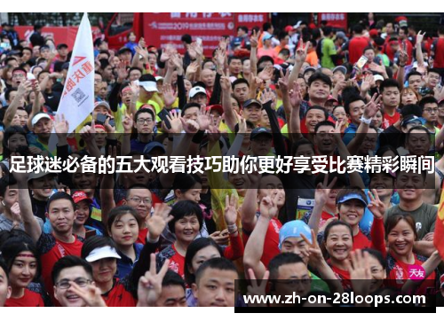 足球迷必备的五大观看技巧助你更好享受比赛精彩瞬间