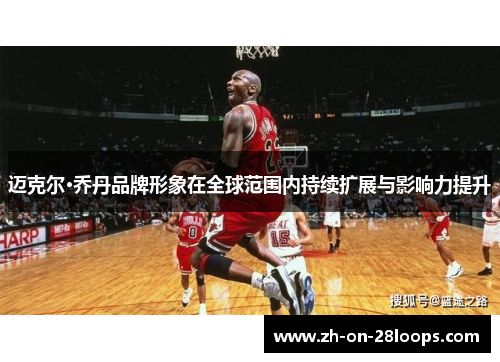 迈克尔·乔丹品牌形象在全球范围内持续扩展与影响力提升