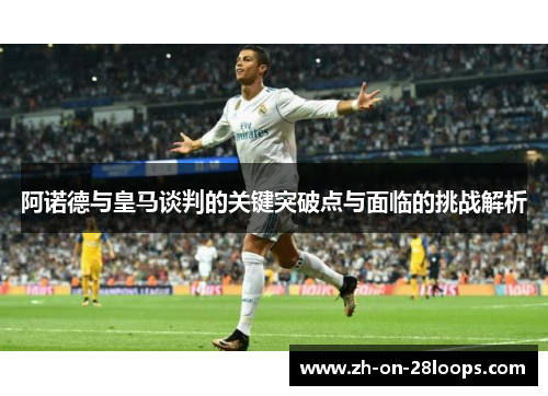 阿诺德与皇马谈判的关键突破点与面临的挑战解析