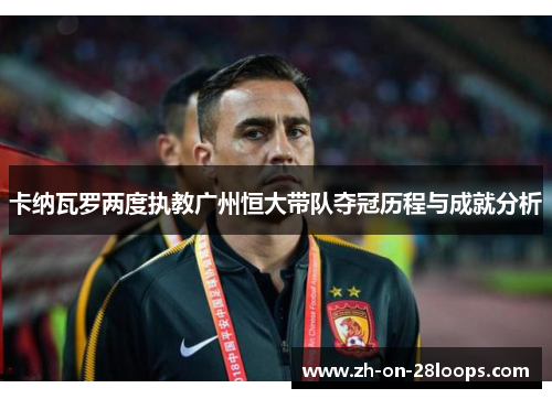 卡纳瓦罗两度执教广州恒大带队夺冠历程与成就分析 卡纳瓦罗两度执教广州恒大带队夺冠历程与成就分析