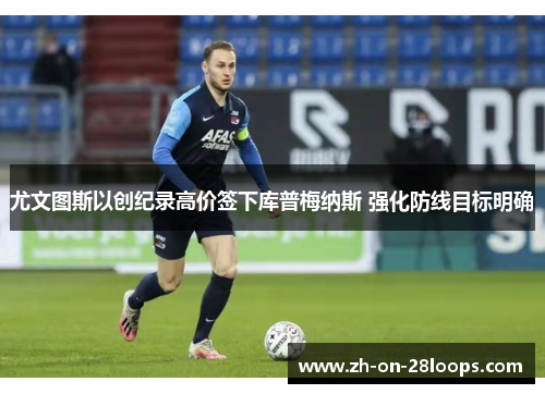 尤文图斯以创纪录高价签下库普梅纳斯 强化防线目标明确 尤文图斯以创纪录高价签下库普梅纳斯 强化防线目标明确
