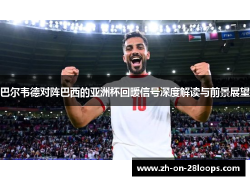 巴尔韦德对阵巴西的亚洲杯回暖信号深度解读与前景展望 巴尔韦德对阵巴西的亚洲杯回暖信号深度解读与前景展望