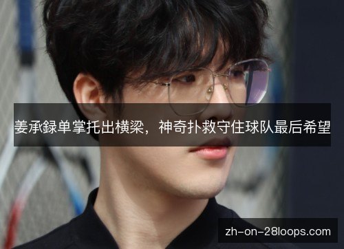 姜承録单掌托出横梁,神奇扑救守住球队最后希望 姜承録单掌托出横梁,神奇扑救守住球队最后希望
