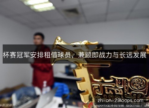 杯赛冠军安排租借球员,兼顾即战力与长远发展 杯赛冠军安排租借球员,兼顾即战力与长远发展